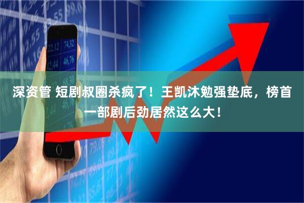 深资管 短剧叔圈杀疯了！王凯沐勉强垫底，榜首一部剧后劲居然这么大！