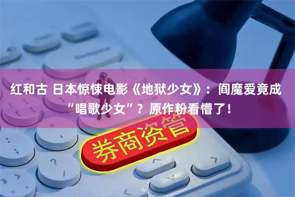 红和古 日本惊悚电影《地狱少女》：阎魔爱竟成 “唱歌少女”？原作粉看懵了！