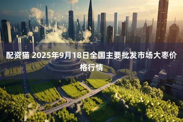配资猫 2025年9月18日全国主要批发市场大枣价格行情