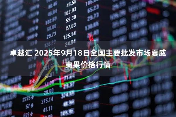 卓越汇 2025年9月18日全国主要批发市场夏威夷果价格行情