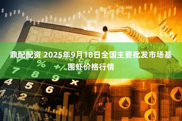 鼎配配资 2025年9月18日全国主要批发市场基围虾价格行情