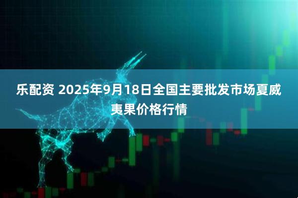 乐配资 2025年9月18日全国主要批发市场夏威夷果价格行情