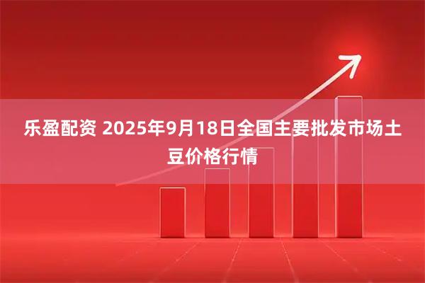 乐盈配资 2025年9月18日全国主要批发市场土豆价格行情