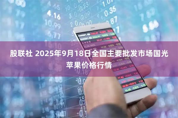 股联社 2025年9月18日全国主要批发市场国光苹果价格行情