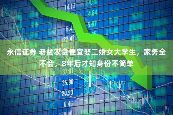 永信证券 老贫农贪便宜娶二婚女大学生，家务全不会，8年后才知身份不简单