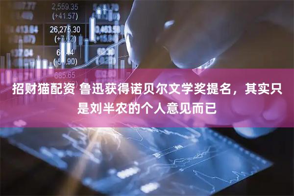 招财猫配资 鲁迅获得诺贝尔文学奖提名，其实只是刘半农的个人意见而已
