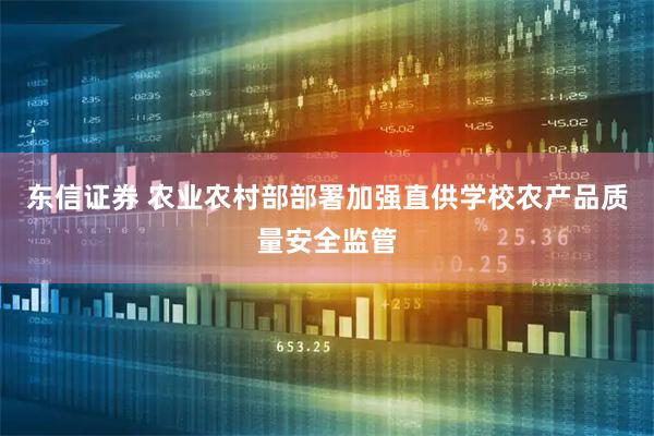 东信证券 农业农村部部署加强直供学校农产品质量安全监管
