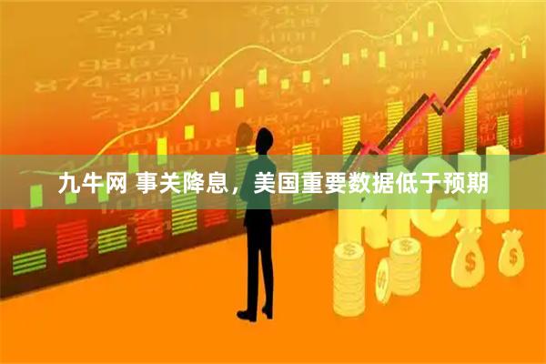 九牛网 事关降息，美国重要数据低于预期