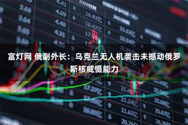 富灯网 俄副外长：乌克兰无人机袭击未撼动俄罗斯核威慑能力