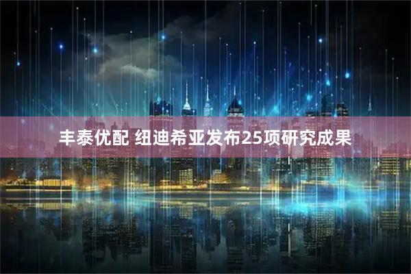 丰泰优配 纽迪希亚发布25项研究成果