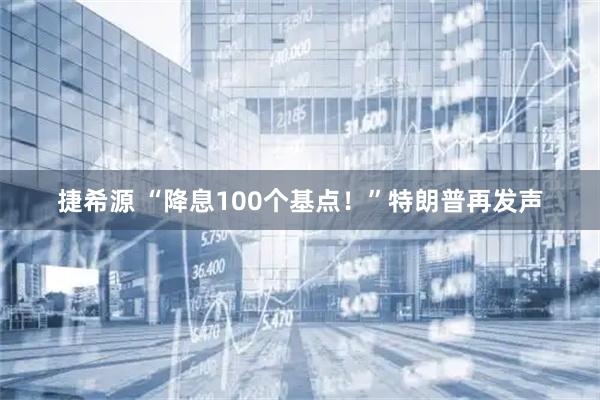 捷希源 “降息100个基点！”特朗普再发声