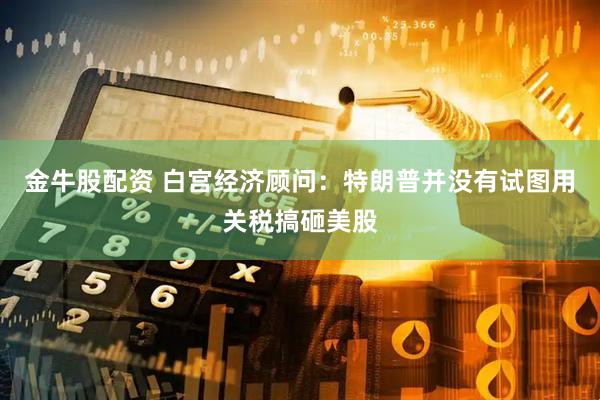 金牛股配资 白宫经济顾问：特朗普并没有试图用关税搞砸美股