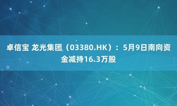 卓信宝 龙光集团（03380.HK）：5月9日南向资金减持16.3万股