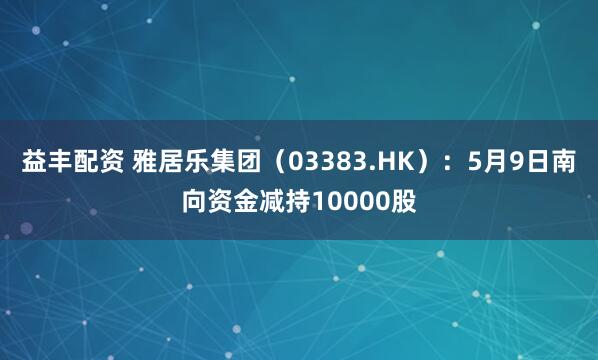 益丰配资 雅居乐集团（03383.HK）：5月9日南向资金减持10000股