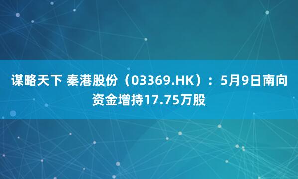 谋略天下 秦港股份（03369.HK）：5月9日南向资金增持17.75万股