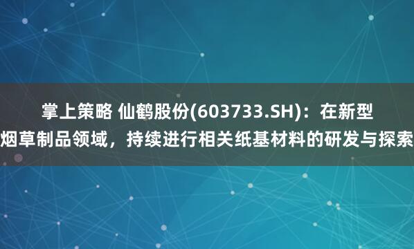 掌上策略 仙鹤股份(603733.SH)：在新型烟草制品领域，持续进行相关纸基材料的研发与探索