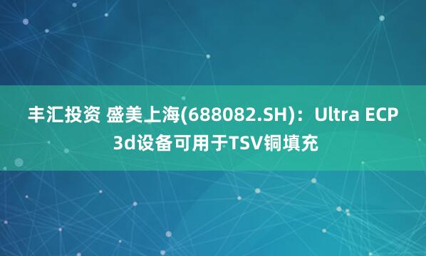 丰汇投资 盛美上海(688082.SH)：Ultra ECP 3d设备可用于TSV铜填充
