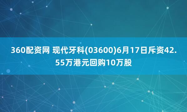 360配资网 现代牙科(03600)6月17日斥资42.55万港元回购10万股
