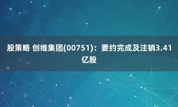 股策略 创维集团(00751)：要约完成及注销3.41亿股