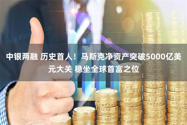 中银两融 历史首人！马斯克净资产突破5000亿美元大关 稳坐全球首富之位
