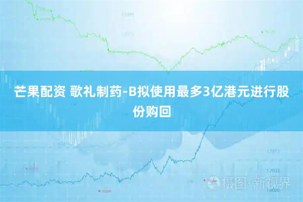 芒果配资 歌礼制药-B拟使用最多3亿港元进行股份购回