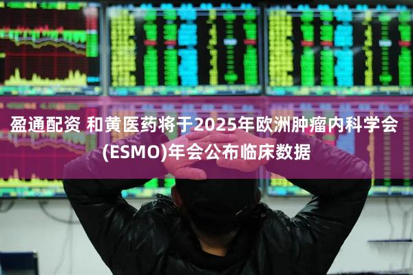 盈通配资 和黄医药将于2025年欧洲肿瘤内科学会 (ESMO)年会公布临床数据
