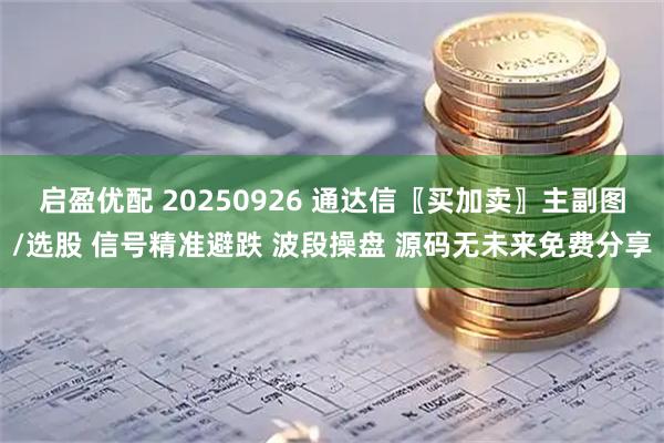 启盈优配 20250926 通达信〖买加卖〗主副图/选股 信号精准避跌 波段操盘 源码无未来免费分享