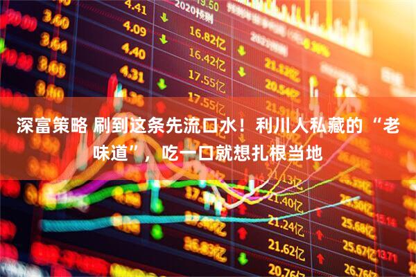 深富策略 刷到这条先流口水！利川人私藏的 “老味道”，吃一口就想扎根当地