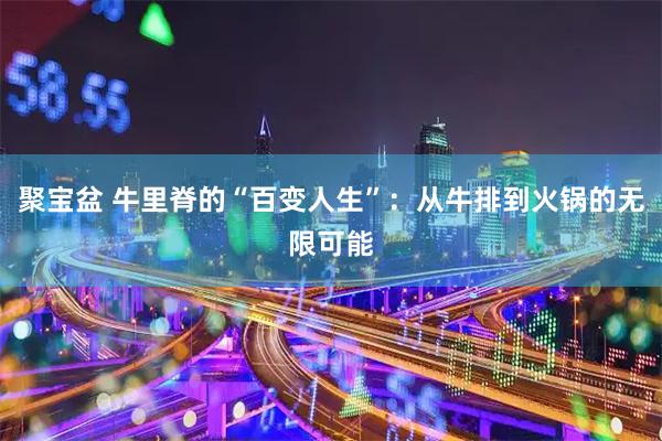 聚宝盆 牛里脊的“百变人生”：从牛排到火锅的无限可能