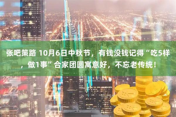 张吧策路 10月6日中秋节，有钱没钱记得“吃5样，做1事”合家团圆寓意好，不忘老传统！