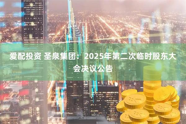 爱配投资 圣泉集团：2025年第二次临时股东大会决议公告