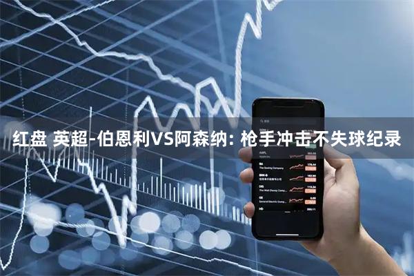 红盘 英超-伯恩利VS阿森纳: 枪手冲击不失球纪录