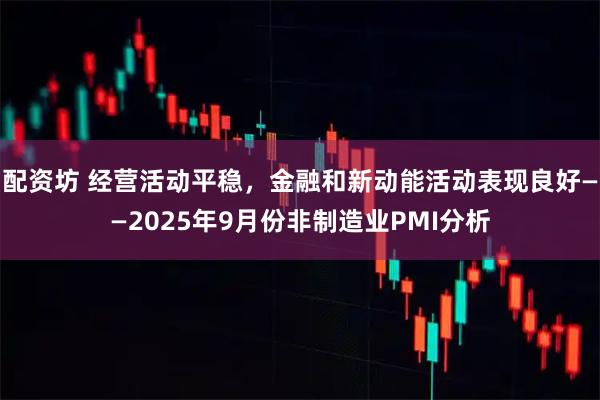 配资坊 经营活动平稳，金融和新动能活动表现良好——2025年9月份非制造业PMI分析