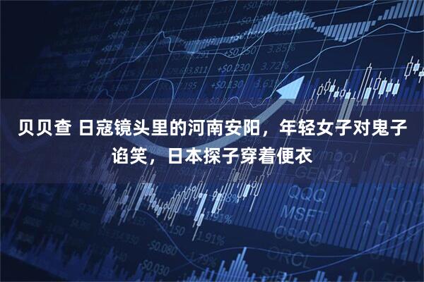 贝贝查 日寇镜头里的河南安阳，年轻女子对鬼子谄笑，日本探子穿着便衣
