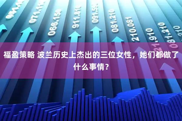 福盈策略 波兰历史上杰出的三位女性，她们都做了什么事情？