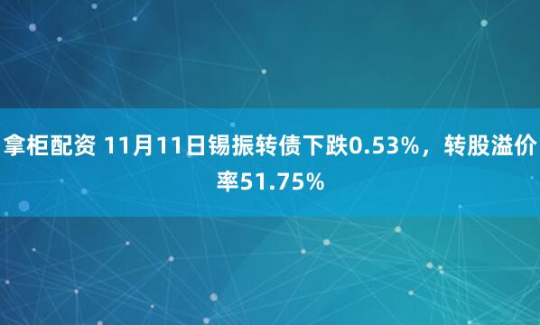 拿柜配资 11月11日锡振转债下跌0.53%，转股溢价率51.75%