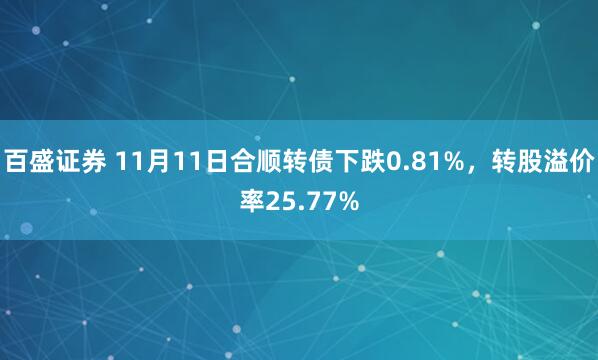 百盛证券 11月11日合顺转债下跌0.81%，转股溢价率25.77%