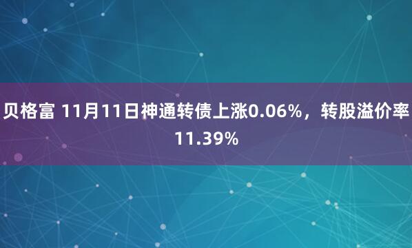 贝格富 11月11日神通转债上涨0.06%，转股溢价率11.39%
