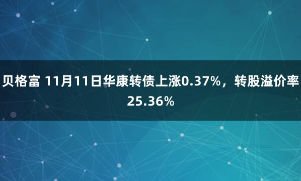 贝格富 11月11日华康转债上涨0.37%，转股溢价率25.36%