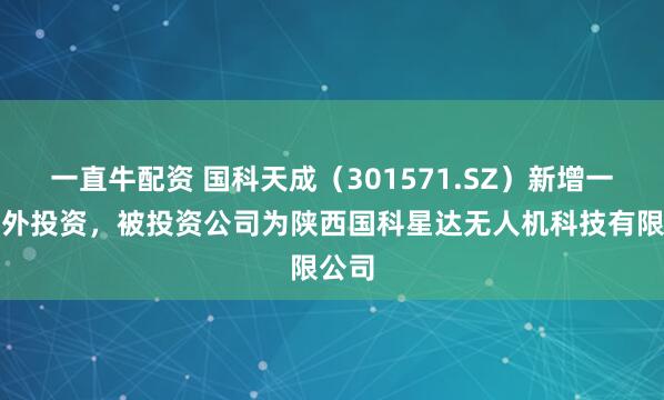 一直牛配资 国科天成（301571.SZ）新增一起对外投资，被投资公司为陕西国科星达无人机科技有限公司