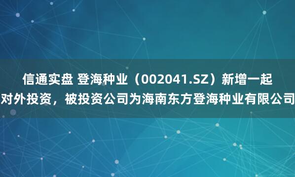信通实盘 登海种业（002041.SZ）新增一起对外投资，被投资公司为海南东方登海种业有限公司
