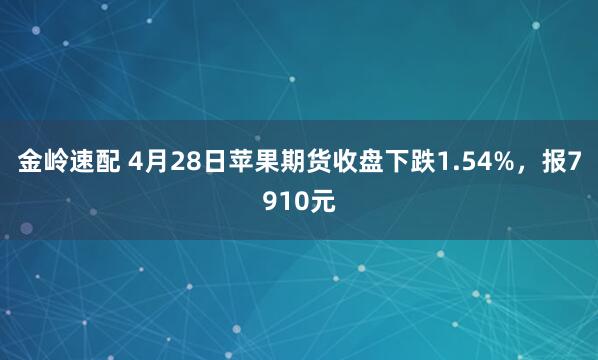 金岭速配 4月28日苹果期货收盘下跌1.54%，报7910元