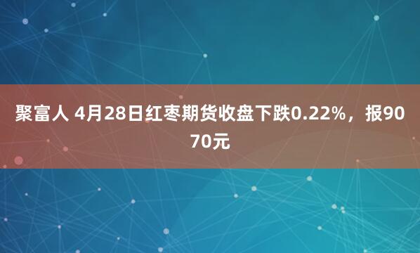 聚富人 4月28日红枣期货收盘下跌0.22%，报9070元