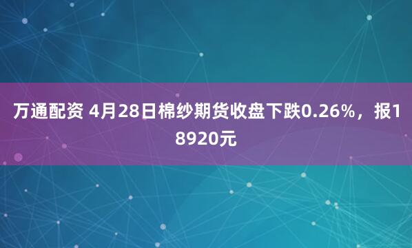 万通配资 4月28日棉纱期货收盘下跌0.26%，报18920元