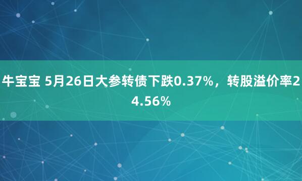 牛宝宝 5月26日大参转债下跌0.37%，转股溢价率24.56%
