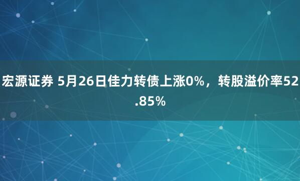 宏源证券 5月26日佳力转债上涨0%，转股溢价率52.85%