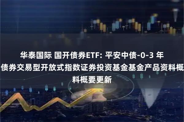 华泰国际 国开债券ETF: 平安中债-0-3 年国开行债券交易型开放式指数证券投资基金基金产品资料概要更新