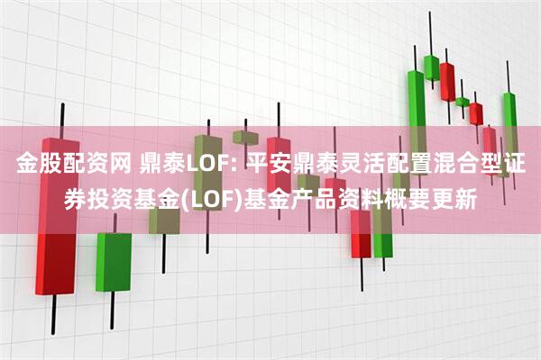 金股配资网 鼎泰LOF: 平安鼎泰灵活配置混合型证券投资基金(LOF)基金产品资料概要更新