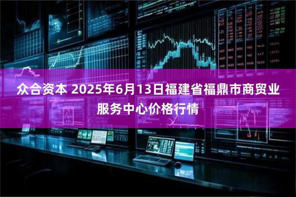 众合资本 2025年6月13日福建省福鼎市商贸业服务中心价格行情