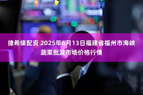捷希缘配资 2025年6月13日福建省福州市海峡蔬菜批发市场价格行情